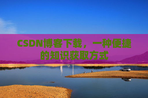 CSDN博客下载，一种便捷的知识获取方式